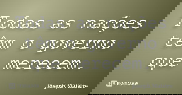 Todas as nações têm o governo que merecem.... Frase de Joseph Maistre.