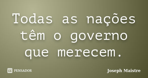 Todas as nações têm o governo que merecem.... Frase de Joseph Maistre.