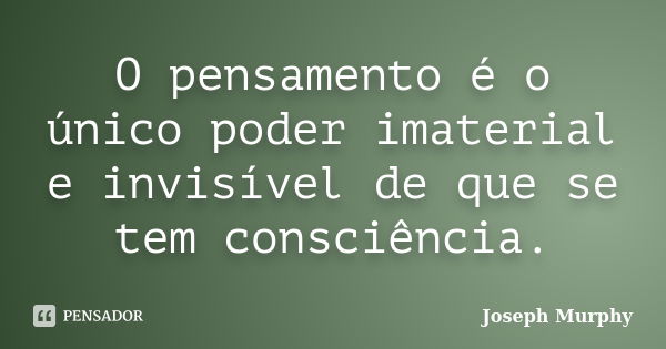 O pensamento é o único poder imaterial e invisível de que se tem consciência.... Frase de Joseph Murphy.