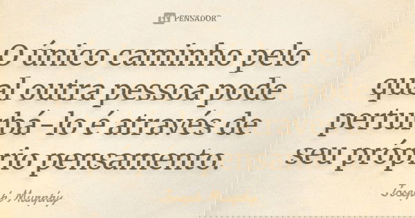 O único caminho pelo qual outra pessoa pode perturbá-lo é através de seu próprio pensamento.... Frase de Joseph Murphy.