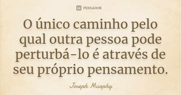 O único caminho pelo qual outra pessoa pode perturbá-lo é através de seu próprio pensamento.... Frase de Joseph Murphy.