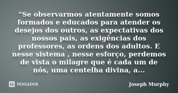 "Se observarmos atentamente somos formados e educados para atender os desejos dos outros, as expectativas dos nossos pais, as exigências dos professores, a... Frase de Joseph Murphy.
