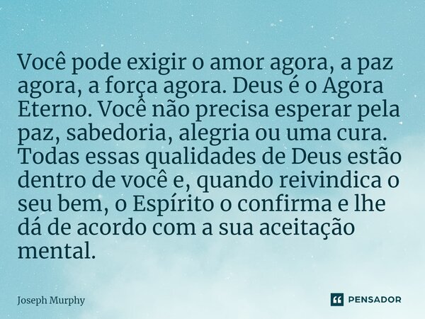 ⁠Você pode exigir o amor agora, a paz agora, a força agora. Deus é o Agora Eterno. Você não precisa esperar pela paz, sabedoria, alegria ou uma cura. Todas essa... Frase de Joseph Murphy.