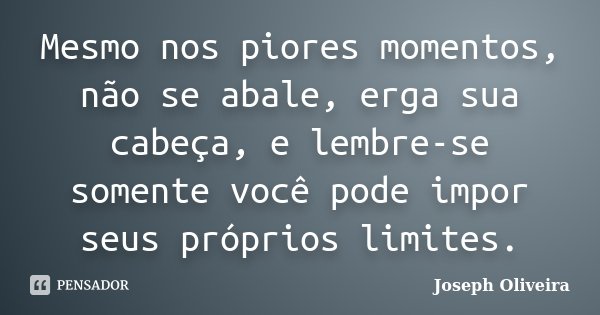 Mesmo nos piores momentos, não se abale, erga sua cabeça, e lembre-se somente você pode impor seus próprios limites.... Frase de Joseph Oliveira.