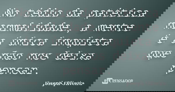 No tédio da patética normalidade, a mente é a única inquieta que não nos deixa pensar.... Frase de Joseph Oliveira.