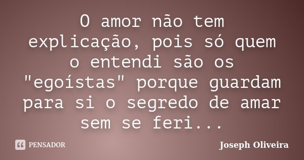 O amor não tem explicação, pois só quem o entendi são os "egoístas" porque guardam para si o segredo de amar sem se feri...... Frase de Joseph Oliveira.