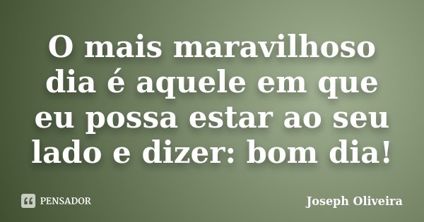 O mais maravilhoso dia é aquele em que eu possa estar ao seu lado e dizer: bom dia!... Frase de Joseph Oliveira.