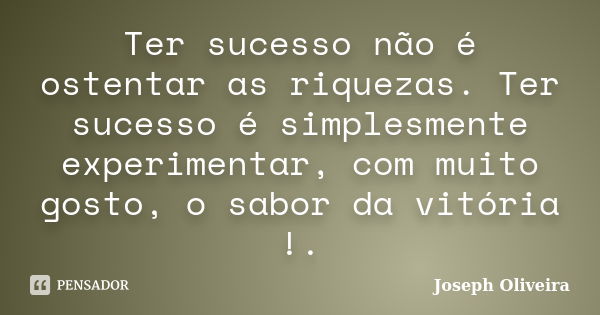 Ter sucesso não é ostentar as riquezas. Ter sucesso é simplesmente experimentar, com muito gosto, o sabor da vitória !.... Frase de Joseph Oliveira.