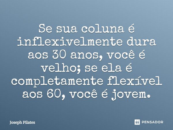 Se sua coluna é inflexivelmente dura aos 30 anos, você é velho; se ela é completamente flexível aos 60, você é jovem.... Frase de Joseph Pilates.