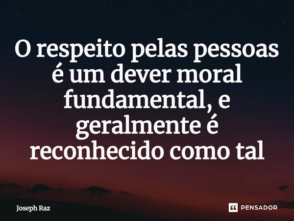 ⁠O respeito pelas pessoas é um dever moral fundamental, e geralmente é reconhecido como tal... Frase de Joseph Raz.