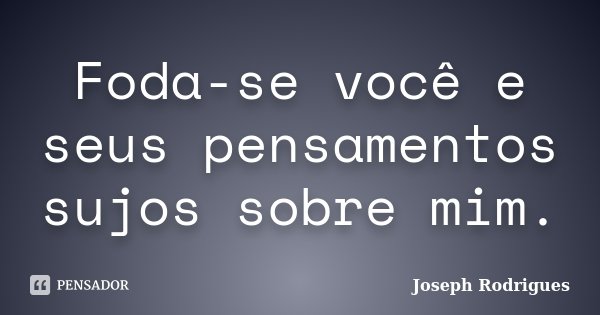 Foda-se você e seus pensamentos sujos sobre mim.... Frase de Joseph Rodrigues.