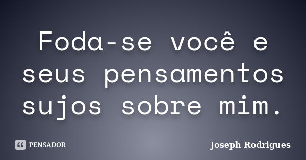 Foda-se você e seus pensamentos sujos sobre mim.... Frase de Joseph Rodrigues.