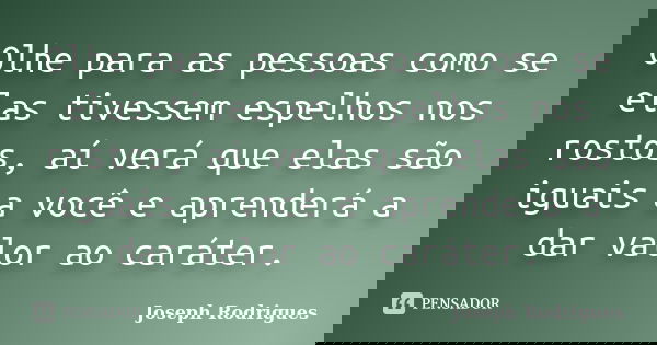 Olhe para as pessoas como se elas tivessem espelhos nos rostos, aí verá que elas são iguais a você e aprenderá a dar valor ao caráter.... Frase de Joseph Rodrigues.