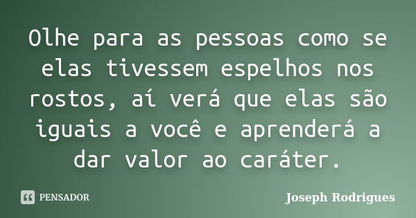 Olhe para as pessoas como se elas tivessem espelhos nos rostos, aí verá que elas são iguais a você e aprenderá a dar valor ao caráter.... Frase de Joseph Rodrigues.