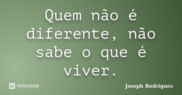 Quem não é diferente, não sabe o que é viver.... Frase de Joseph Rodrigues.