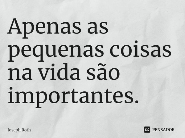 ⁠Apenas as pequenas coisas na vida são importantes.... Frase de Joseph Roth.