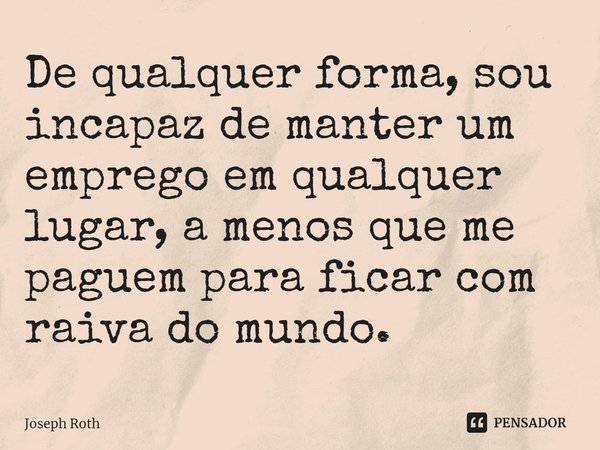 ⁠De qualquer forma, sou incapaz de manter um emprego em qualquer lugar, a menos que me paguem para ficar com raiva do mundo.... Frase de Joseph Roth.