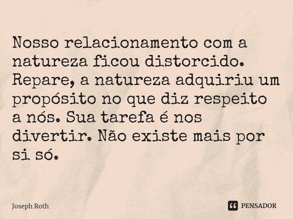 ⁠Nosso relacionamento com a natureza ficou distorcido. Repare, a natureza adquiriu um propósito no que diz respeito a nós. Sua tarefa é nos divertir. Não existe... Frase de Joseph Roth.