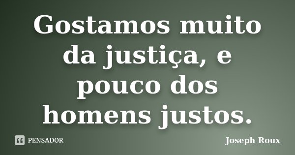 Gostamos muito da justiça, e pouco dos homens justos.... Frase de Joseph Roux.