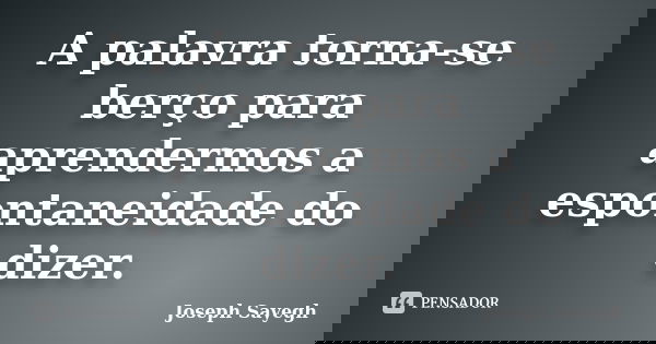 A palavra torna-se berço para aprendermos a espontaneidade do dizer.... Frase de Joseph Sayegh.