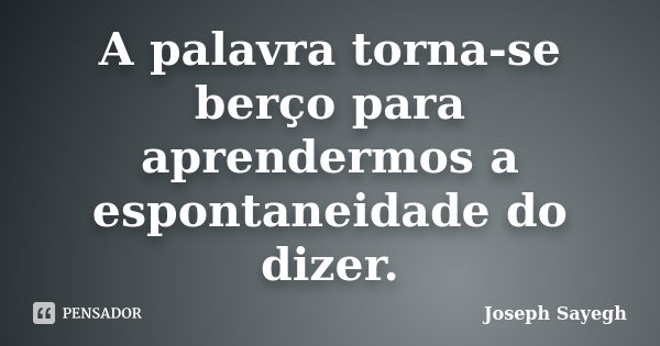 A palavra torna-se berço para aprendermos a espontaneidade do dizer.... Frase de Joseph Sayegh.