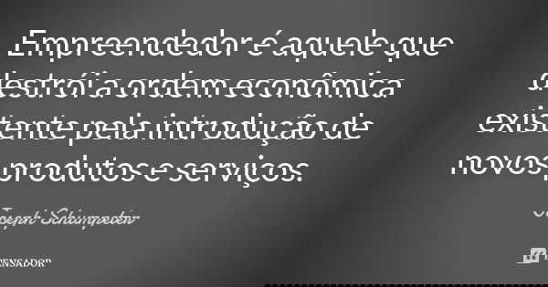 Empreendedor é aquele que destrói a ordem econômica existente pela introdução de novos produtos e serviços.... Frase de Joseph Schumpeter.