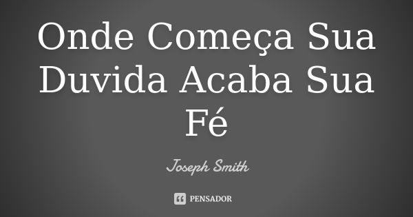 Onde Começa Sua Duvida Acaba Sua Fé... Frase de Joseph Smith.