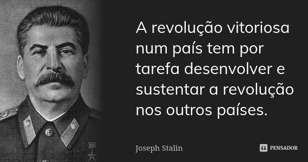 A revolução vitoriosa num país tem por tarefa desenvolver e sustentar a revolução nos outros países.... Frase de Joseph Stalin.