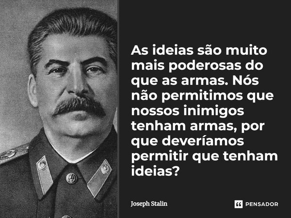 As ideias são muito mais poderosas do que as armas. Nós não permitimos que nossos inimigos tenham armas, por que deveríamos permitir que tenham ideias?... Frase de Joseph Stalin.