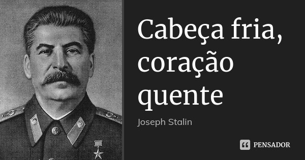 Cabeça fria, coração quente... Frase de Joseph Stalin.