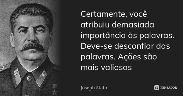 Certamente, você atribuiu demasiada importância às palavras. Deve-se desconfiar das palavras. Ações são mais valiosas... Frase de Joseph Stalin.