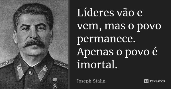 Líderes vão e vem, mas o povo permanece. Apenas o povo é imortal.... Frase de Joseph Stalin.