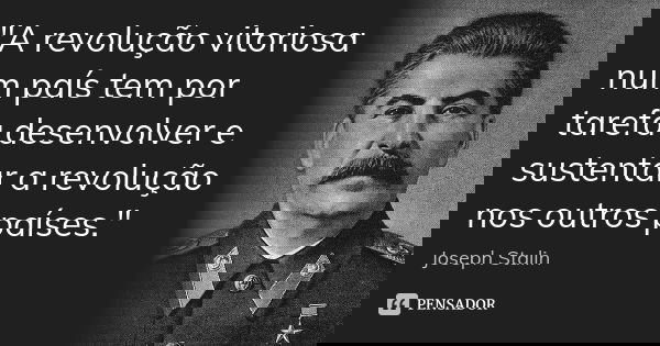 "A revolução vitoriosa num país tem por tarefa desenvolver e sustentar a revolução nos outros países."... Frase de Joseph Stalin.