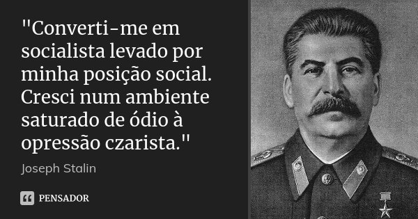 "Converti-me em socialista levado por minha posição social. Cresci num ambiente saturado de ódio à opressão czarista."... Frase de Joseph Stalin.