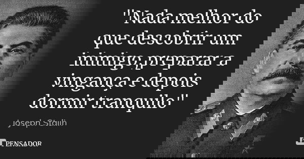 "Nada melhor do que descobrir um inimigo,preparar a vingança e depois dormir tranquilo"... Frase de Joseph Stalin.