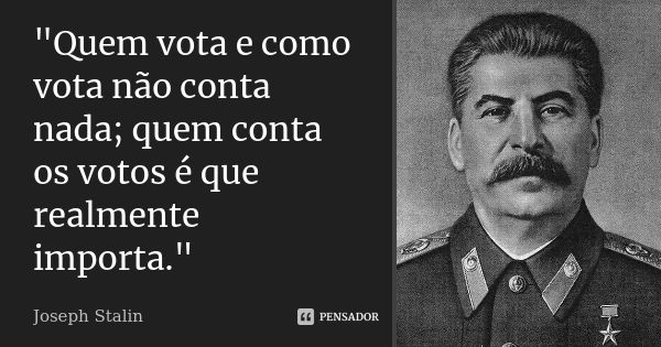 "Quem vota e como vota nÃ£o conta nada; quem conta os votos Ã© que realmente importa."... Frase de Joseph Stalin.