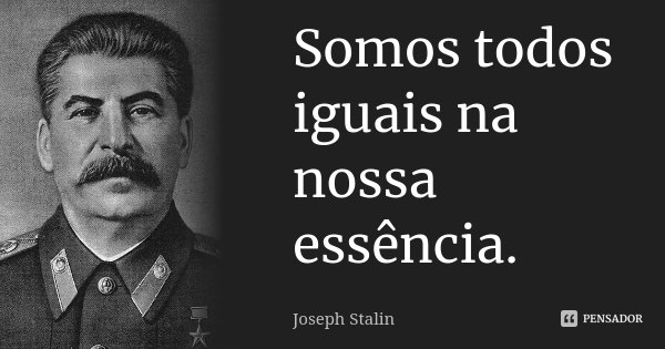 Somos todos iguais na nossa essência.... Frase de Joseph Stalin.
