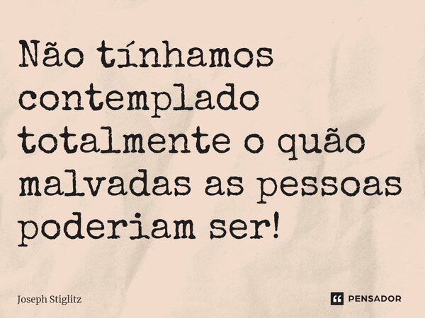 ⁠Não tínhamos contemplado totalmente o quão malvadas as pessoas poderiam ser!... Frase de Joseph Stiglitz.