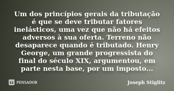 Um dos princípios gerais da tributação é que se deve tributar fatores inelásticos, uma vez que não há efeitos adversos à sua oferta. Terreno não desaparece quan... Frase de Joseph Stiglitz.