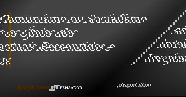 Comunismo ou Socialismo são os Ópios dos intelectuais Ressentidos e Invejosos.... Frase de Joseph Xeon.