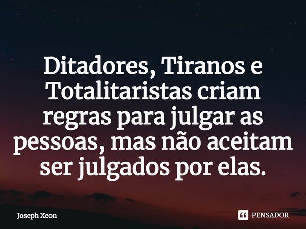 ⁠Ditadores, Tiranos e Totalitaristas criam regras para julgar as pessoas, mas não aceitam ser julgados por elas.... Frase de Joseph Xeon.