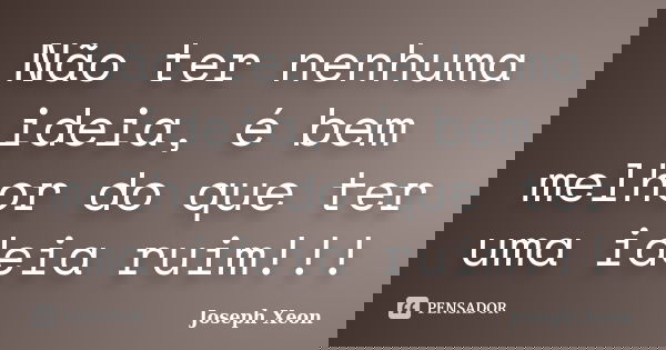 Não ter nenhuma ideia, é bem melhor do que ter uma ideia ruim!!!... Frase de Joseph Xeon.