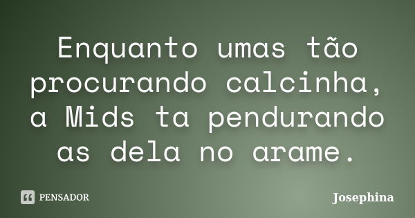 Enquanto umas tão procurando calcinha, a Mids ta pendurando as dela no arame.... Frase de Josephina.