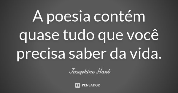 A poesia contém quase tudo que você precisa saber da vida.... Frase de Josephine Hart.