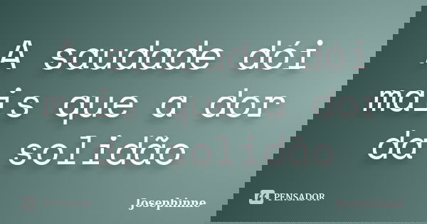 A saudade dói mais que a dor da solidão... Frase de Josephinne.