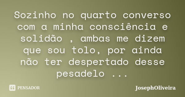 Sozinho no quarto converso com a minha consciência e solidão , ambas me dizem que sou tolo, por ainda não ter despertado desse pesadelo ...... Frase de JosephOliveira.