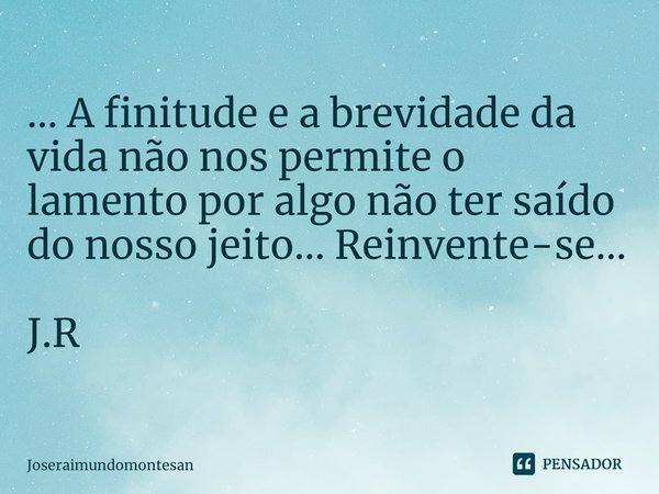 ... A finitude e a brevidade da vida não nos permite ⁠o lamento por algo não ter saído do nosso jeito... Reinvente-se... J.R... Frase de Joseraimundomontesan.