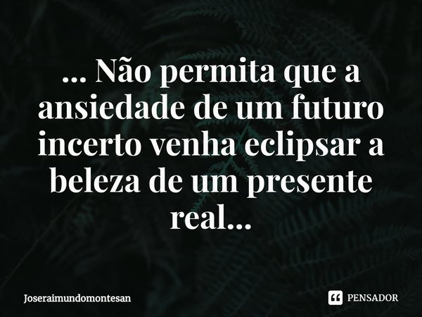 ⁠... Não permita que a ansiedade de um futuro incerto venha eclipsar a beleza de um presente real...... Frase de Joseraimundomontesan.