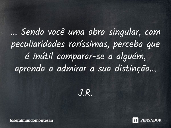 ⁠⁠... Sendo você uma obra singular, com peculiaridades raríssimas, perceba que é inútil comparar-se a alguém, aprenda a admirar a sua distinção... J.R.... Frase de Joseraimundomontesan.