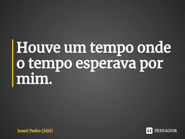 ⁠Houve um tempo onde o tempo esperava por mim.... Frase de Joseri Pedro (JóJó).
